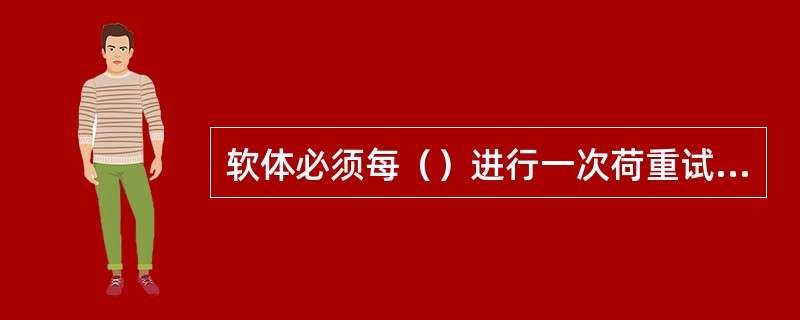 软体必须每（）进行一次荷重试验，试验时以500kg的质量挂在绳索上，经（）min