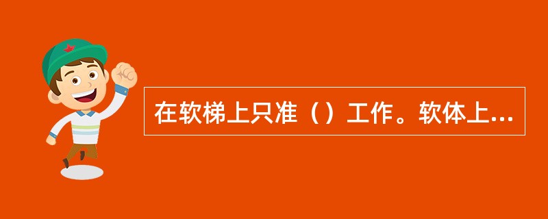 在软梯上只准（）工作。软体上工作的人员，衣着必须灵便，并应使用（），戴安全帽，带