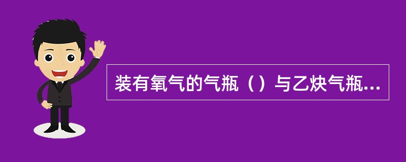 装有氧气的气瓶（）与乙炔气瓶或其他可燃气体的气储存于同一仓库。