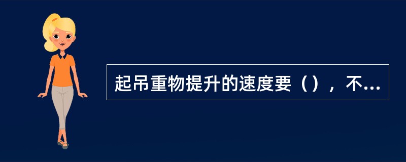 起吊重物提升的速度要（），不宜忽快忽慢、忽上忽下，以免重物在空中扬晃发生危险。