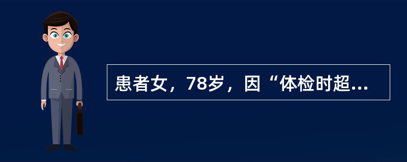 患者女，78岁，因“体检时超声发现肝内肿物1d”来诊。无不适。无肝病史，4年前曾