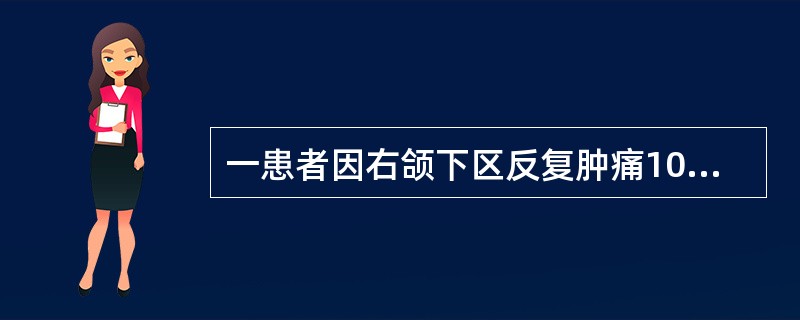 一患者因右颌下区反复肿痛10年，进食后疼痛加重，颌下区可触及硬块，检查可及颌下腺