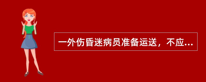 一外伤昏迷病员准备运送，不应采用的措施是（）。