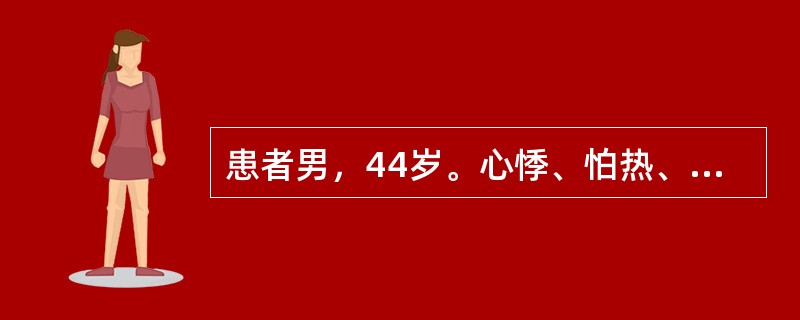 患者男，44岁。心悸、怕热、手颤、乏力1年，大便不成形，日3～4次，体重下降10