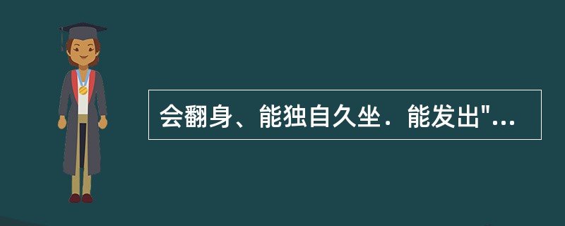 会翻身、能独自久坐．能发出"爸爸"，"妈妈"等复音，能听懂自己的名字，脊柱出现了
