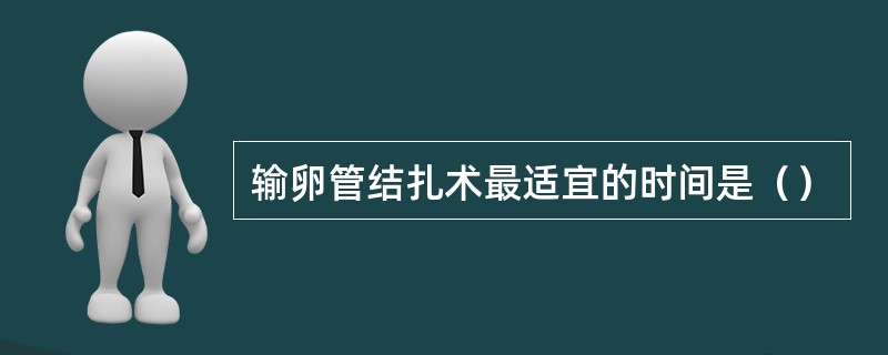 输卵管结扎术最适宜的时间是（）