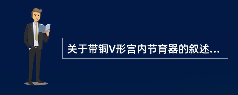 关于带铜V形宫内节育器的叙述，不正确的是（）