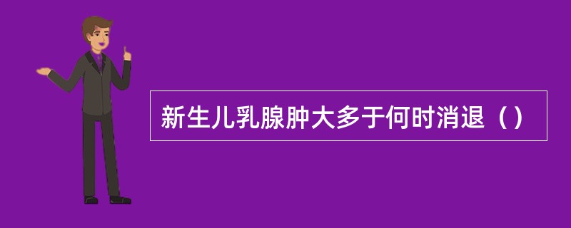 新生儿乳腺肿大多于何时消退（）