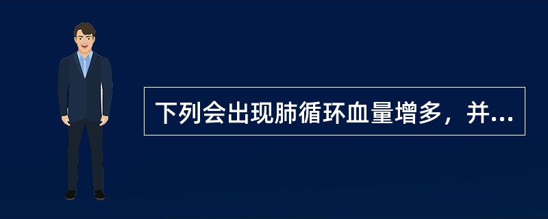 下列会出现肺循环血量增多，并伴左心房、左心室血量增多的是（）