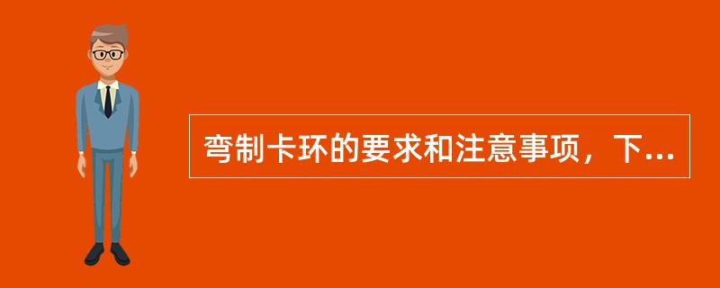 弯制卡环的要求和注意事项，下列哪项不正确（）。