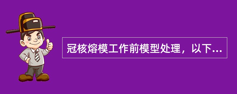 冠核熔模工作前模型处理，以下哪项内容正确（）。