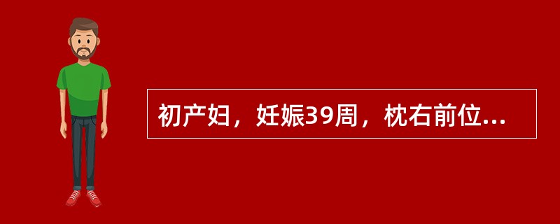 初产妇，妊娠39周，枕右前位。阵发性腹痛8小时，宫缩8分钟一次，持续35秒，宫口