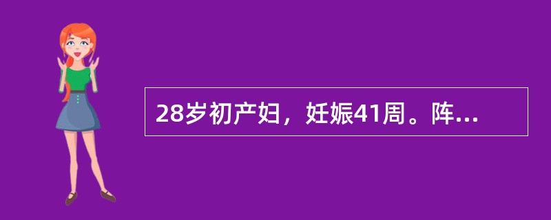 28岁初产妇，妊娠41周。阵发性腹痛10小时，宫缩10~15分钟一次，持续30秒