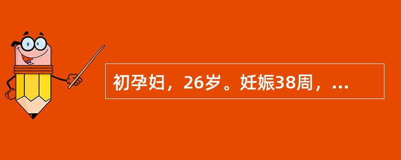 初孕妇，26岁。妊娠38周，规律宫缩8小时，宫口开大6cm，S+1，胎膜已破，胎