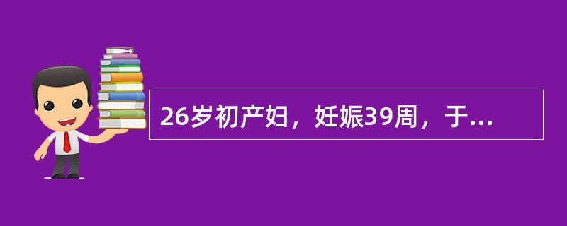 26岁初产妇，妊娠39周，于晨6时临产，12时宫口开大3cm，22时宫口开大6c