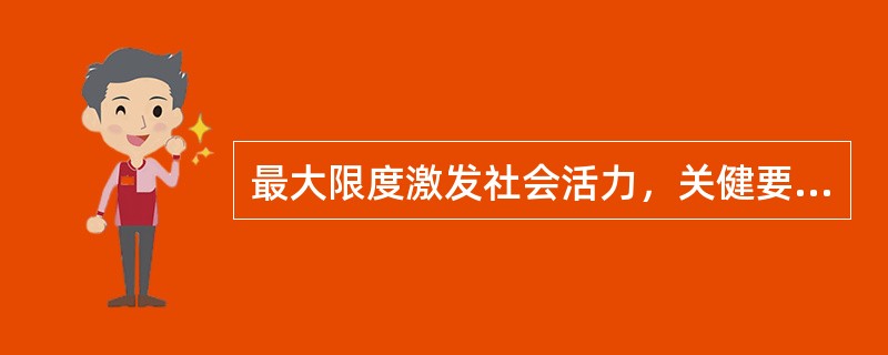 最大限度激发社会活力，关健要（）。