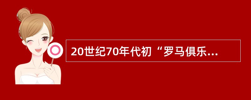 20世纪70年代初“罗马俱乐部”发表的《（）》和《人类处在转折点》两份报告，首次