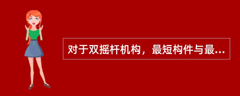 对于双摇杆机构，最短构件与最长构件长度之和一定大于其余两构件长度之和。