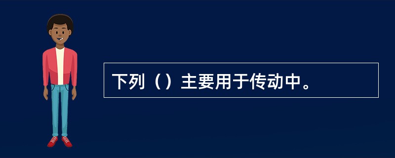 下列（）主要用于传动中。