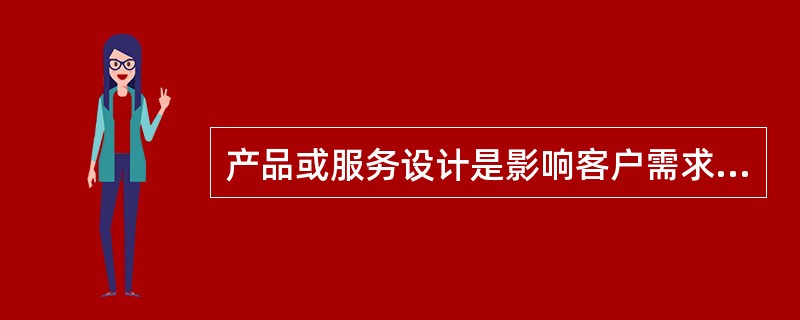 产品或服务设计是影响客户需求满足、产品或服务质量、制造费用和竞争优势的主要因素。