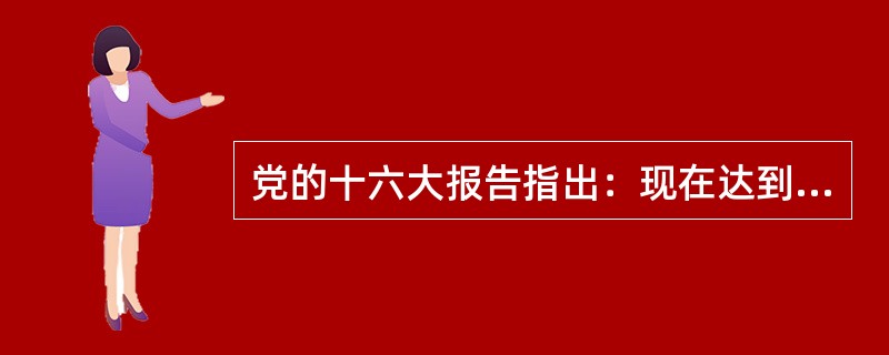 党的十六大报告指出：现在达到的小康还是低水平的、不全面的、发展很不平衡的小康。主