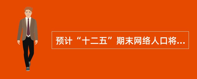 预计“十二五”期末网络人口将达（）人。我国网络人口发展的趋势是受教育人口占比大，