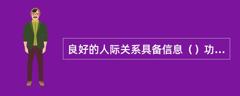 良好的人际关系具备信息（）功能。在社会生活中，信息的交流与沟通，是人们相互联系的