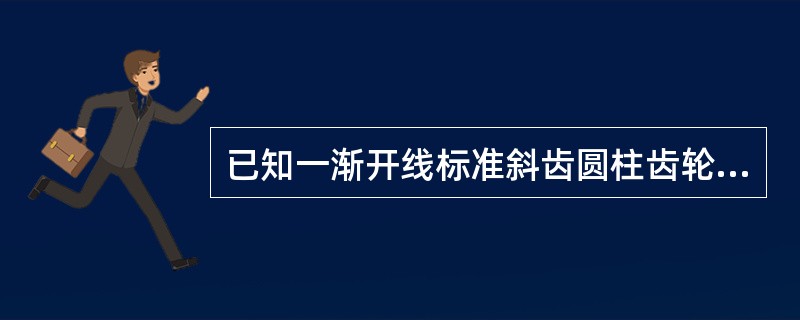 已知一渐开线标准斜齿圆柱齿轮与斜齿条传动，法面模数mn＝8mm，法面压力角an=