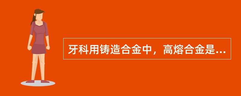 牙科用铸造合金中，高熔合金是指熔点高于（）。