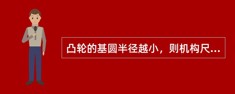 凸轮的基圆半径越小，则机构尺寸（）但过于小的基圆半径会导致压力角（）。使凸轮机构