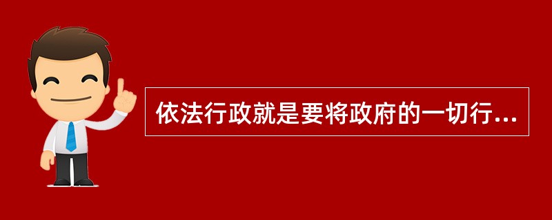 依法行政就是要将政府的一切行为都纳入法制化轨道。