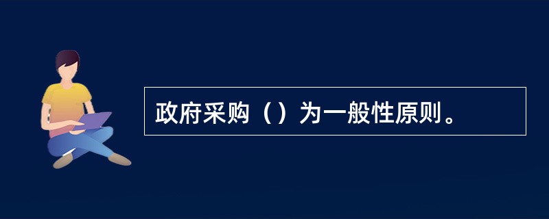 政府采购（）为一般性原则。