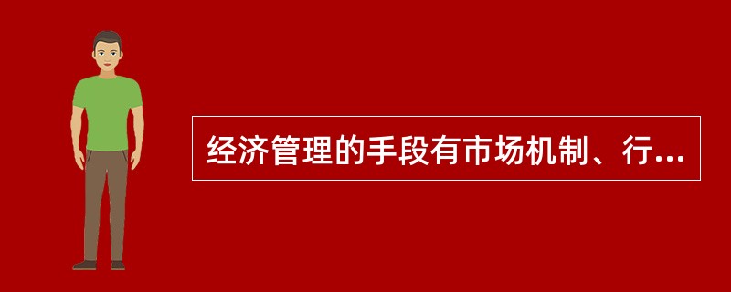 经济管理的手段有市场机制、行政机制和文化机制，政府是宏观经济管理的主体，企业主要