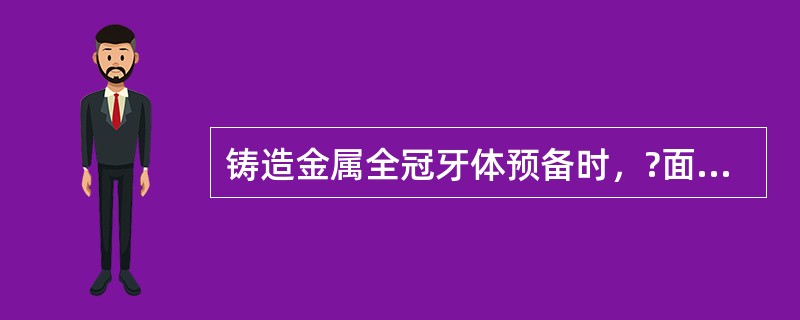 铸造金属全冠牙体预备时，?面应磨除（）。