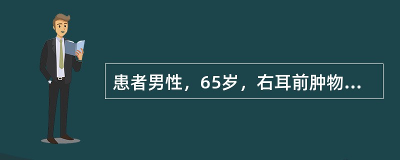 患者男性，65岁，右耳前肿物进行性生长半年，近1个月肿物增长速度明显加快，出现疼