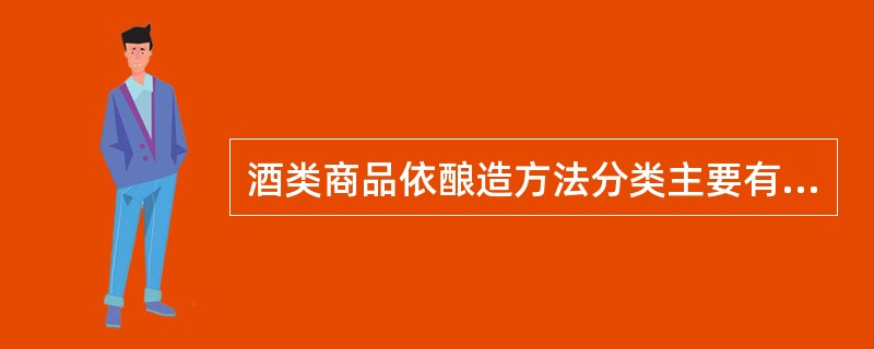 酒类商品依酿造方法分类主要有三种：一是（），二是（），三是（）。