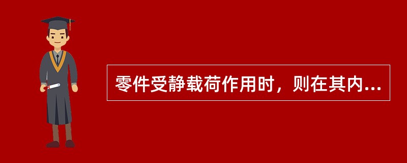 零件受静载荷作用时，则在其内部（）。