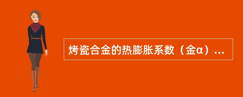 烤瓷合金的热膨胀系数（金α）与烤瓷粉的热膨胀系数（瓷α）的关系是（）。