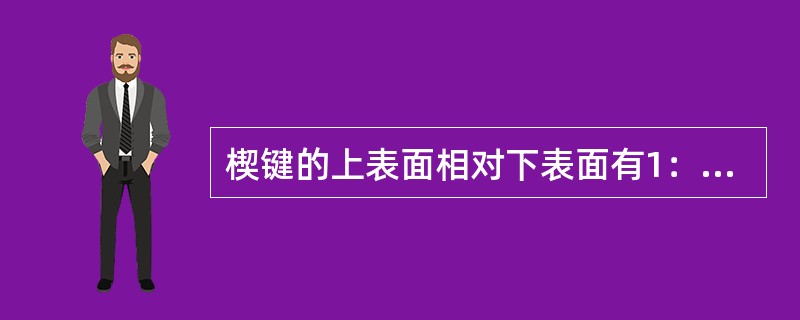 楔键的上表面相对下表面有1：100的斜度，轴槽和轮毂槽底面相应也有1：100的斜