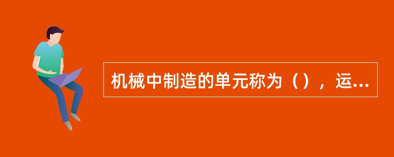 机械中制造的单元称为（），运动的单元称为（），装配的单元称为（）。