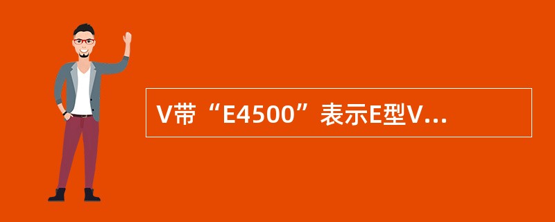 V带“E4500”表示E型V带，（）为4500mm