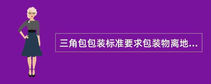 三角包包装标准要求包装物离地面（）的地方，落地不能松懈或漏散。