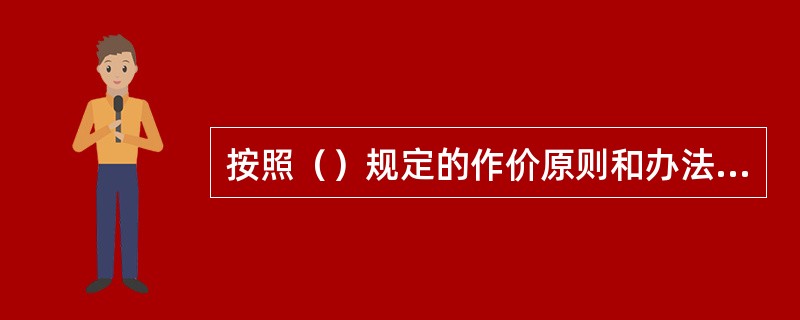 按照（）规定的作价原则和办法，准确地计算价格。