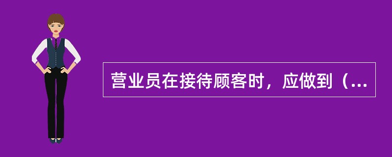 营业员在接待顾客时，应做到（）。