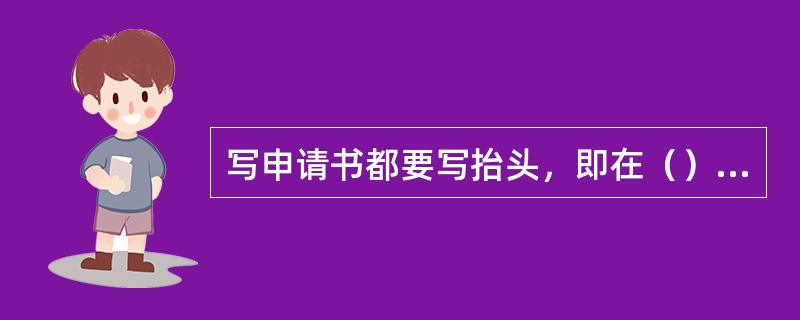 写申请书都要写抬头，即在（）处写接受申请的部门、单位、组织名称或领导同志的姓名或