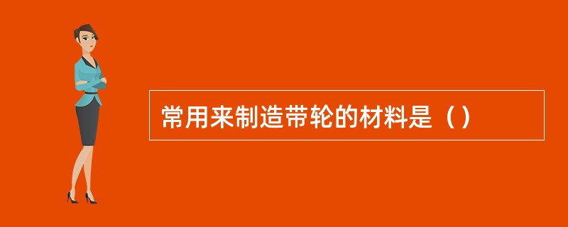 常用来制造带轮的材料是（）