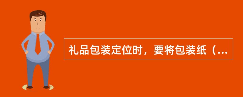 礼品包装定位时，要将包装纸（），平铺在柜台上，将被包装物放在包装纸的中央，摆正放