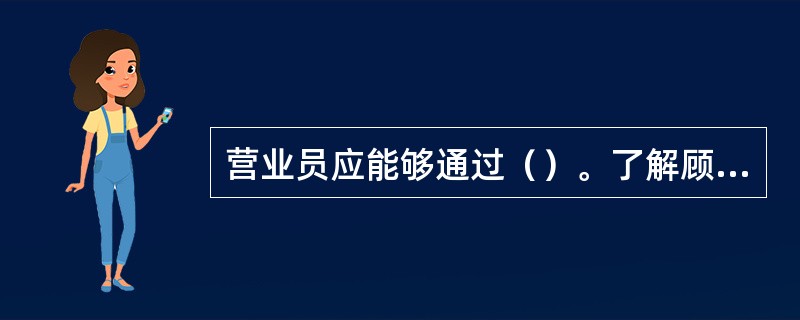 营业员应能够通过（）。了解顾客的消费需要，并根据自己的销售经验，积极引导顾客进行