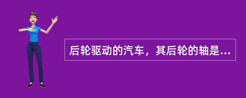 后轮驱动的汽车，其后轮的轴是（）