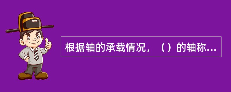 根据轴的承载情况，（）的轴称为转轴